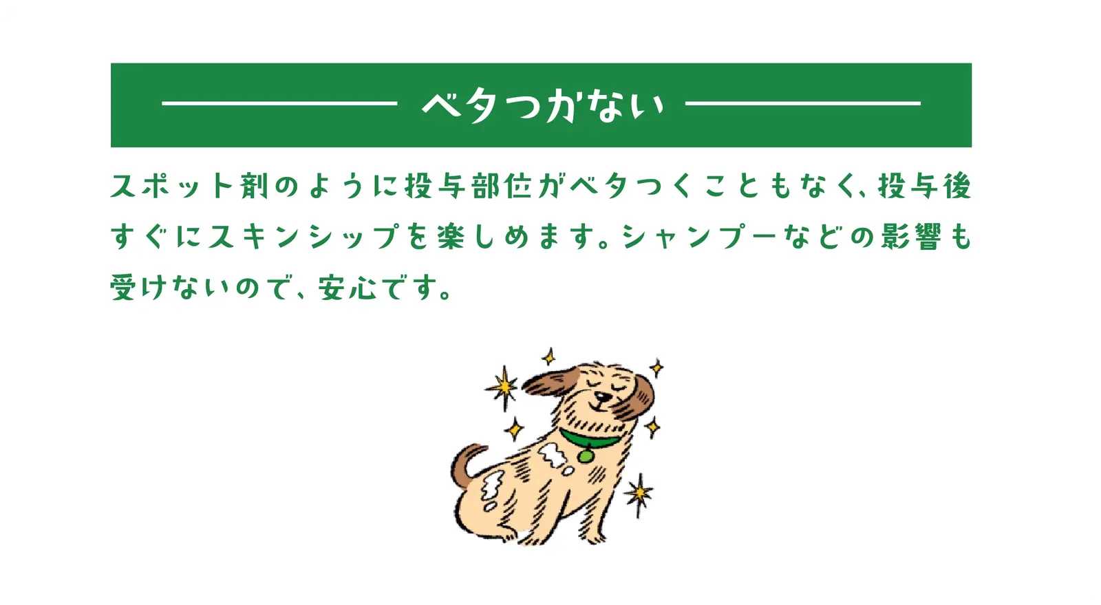 クレデリオ錠特長3－ベタつかない－スポット剤のように投与部位がベタつくこともなく、投与後すぐにスキンシップを楽しめます。シャンプーなどの影響も受けないので、安心です