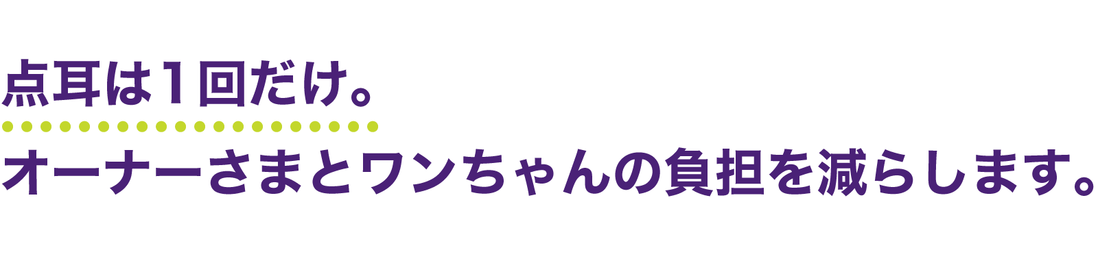 点字は一回だけ。オーナーさまとワンちゃんの負担を減らします。ネプトラ®